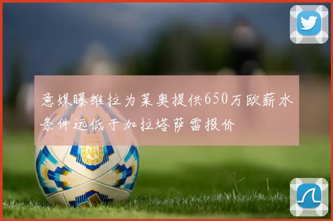 意媒曝维拉为莱奥提供650万欧薪水条件远低于加拉塔萨雷报价