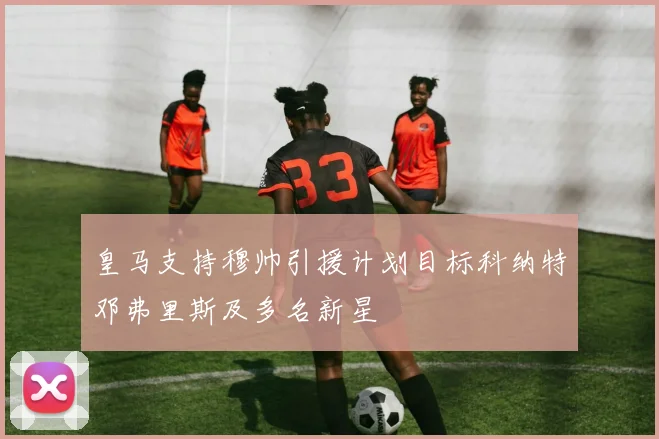 皇马支持穆帅引援计划目标科纳特邓弗里斯及多名新星