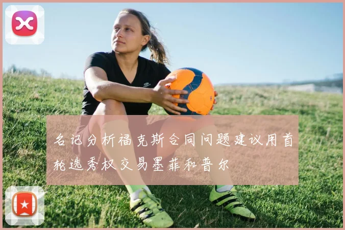 名记分析福克斯合同问题建议用首轮选秀权交易墨菲和普尔