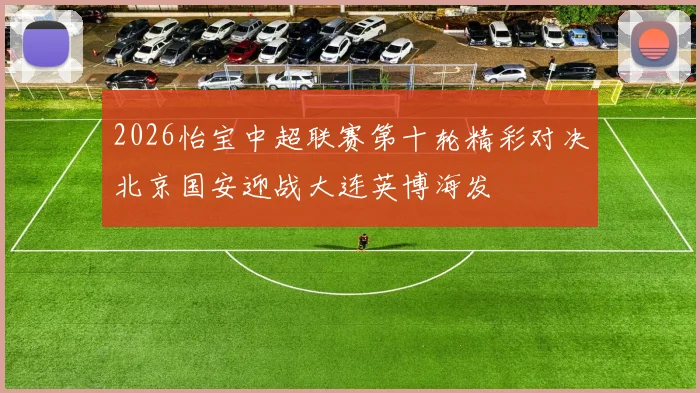 2026怡宝中超联赛第十轮精彩对决北京国安迎战大连英博海发