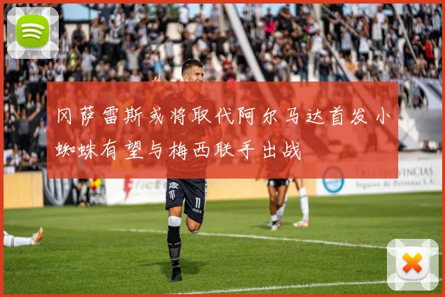 冈萨雷斯或将取代阿尔马达首发小蜘蛛有望与梅西联手出战