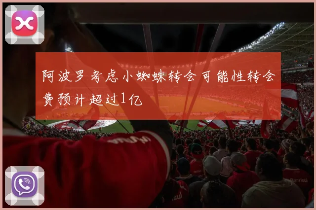 阿波罗考虑小蜘蛛转会可能性转会费预计超过1亿