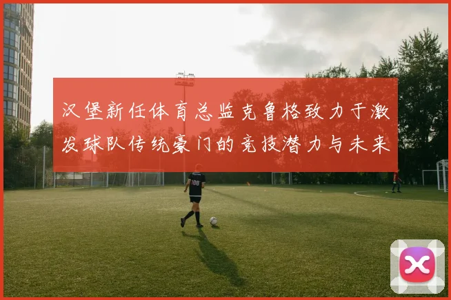 汉堡新任体育总监克鲁格致力于激发球队传统豪门的竞技潜力与未来发展