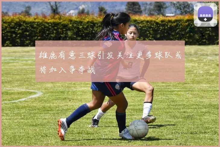 雄鹿有意三球引发关注更多球队或将加入争夺战