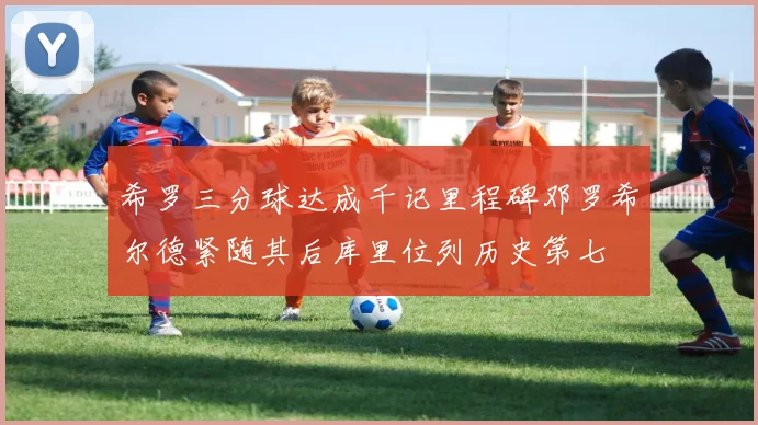希罗三分球达成千记里程碑邓罗希尔德紧随其后库里位列历史第七
