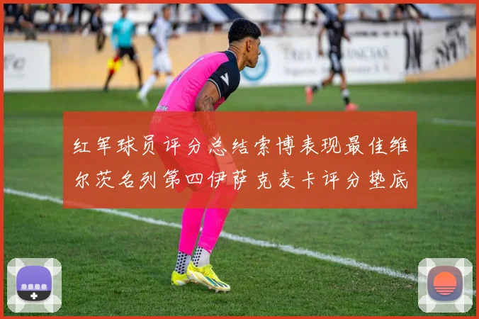 红军球员评分总结索博表现最佳维尔茨名列第四伊萨克麦卡评分垫底