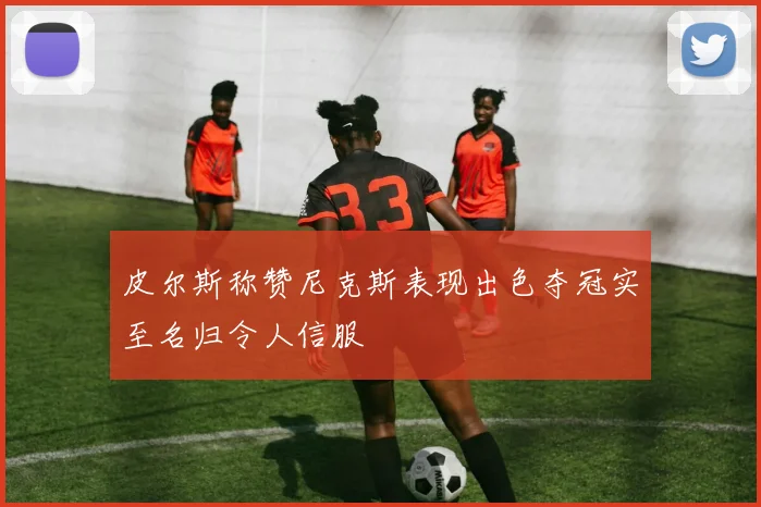 皮尔斯称赞尼克斯表现出色夺冠实至名归令人信服