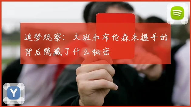 追梦观察：文班和布伦森未握手的背后隐藏了什么秘密