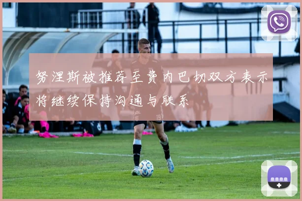 努涅斯被推荐至费内巴切双方表示将继续保持沟通与联系