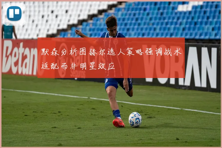 默森分析图赫尔选人策略强调战术适配而非明星效应
