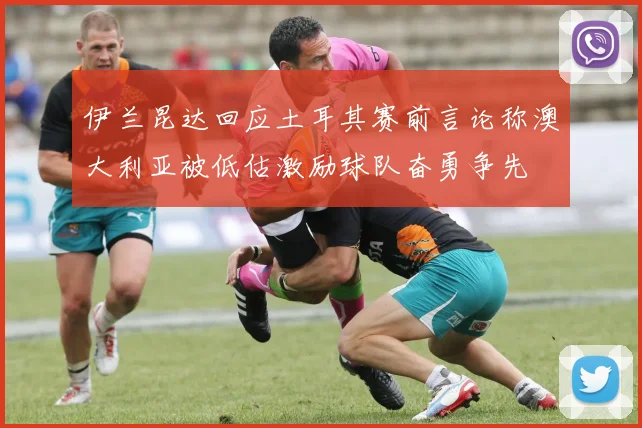 伊兰昆达回应土耳其赛前言论称澳大利亚被低估激励球队奋勇争先