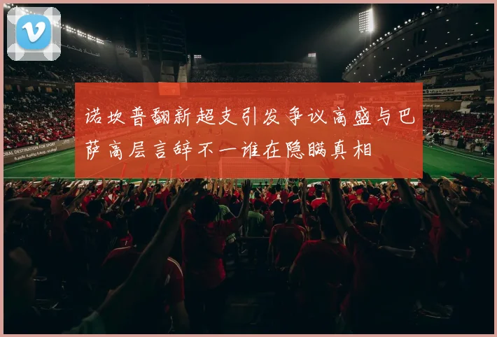 诺坎普翻新超支引发争议高盛与巴萨高层言辞不一谁在隐瞒真相