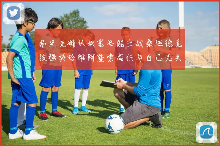 弗里克确认坎塞洛能出战桑坦德竞技强调哈维阿隆索离任与自己无关