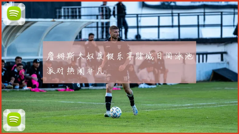 詹姆斯夫妇度假乐享赌城日间泳池派对热闹非凡