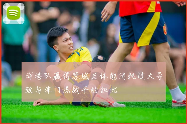 海港队赢得蓉城后体能消耗过大导致与津门虎战平的担忧