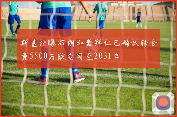 斯基拉曝布朗加盟拜仁已确认转会费5500万欧合同至2031年