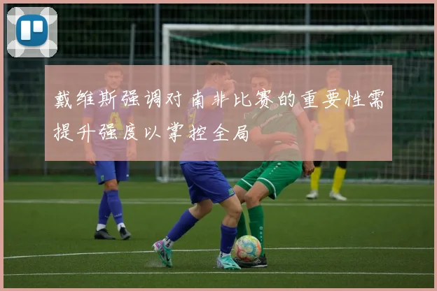 戴维斯强调对南非比赛的重要性需提升强度以掌控全局