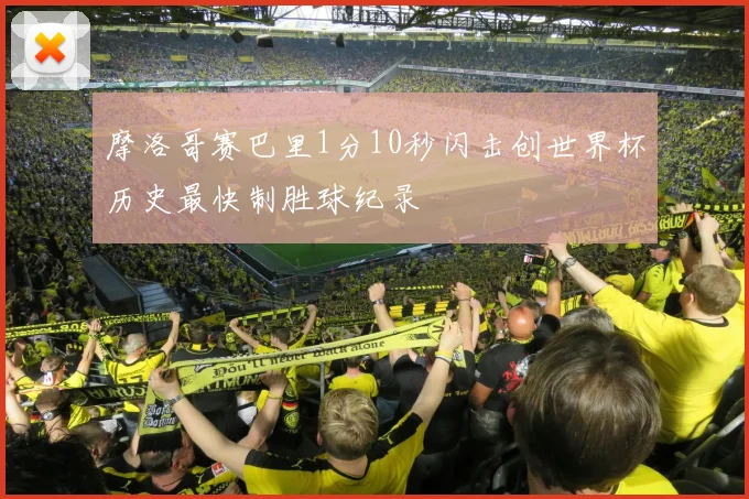摩洛哥赛巴里1分10秒闪击创世界杯历史最快制胜球纪录
